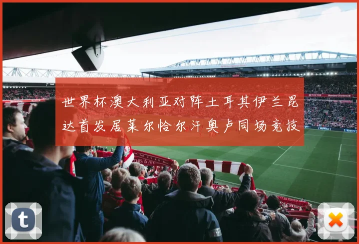 世界杯澳大利亚对阵土耳其伊兰昆达首发居莱尔恰尔汗奥卢同场竞技