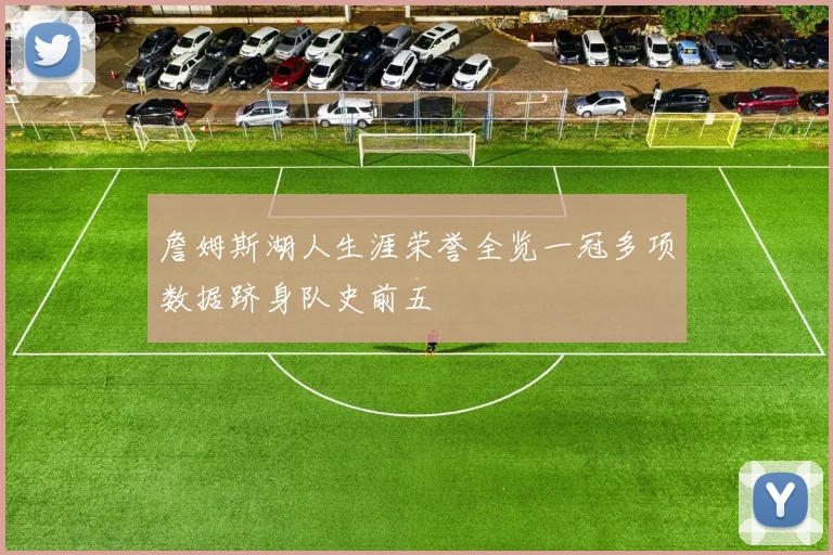 詹姆斯湖人生涯荣誉全览一冠多项数据跻身队史前五