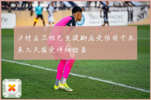 沙特后卫坦巴克提脚底受伤将于未来几天接受详细检查