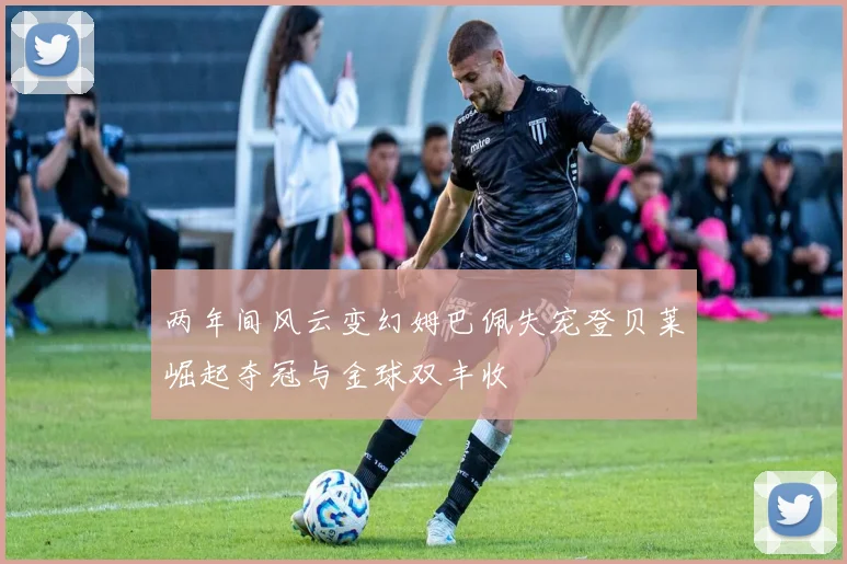 两年间风云变幻姆巴佩失宠登贝莱崛起夺冠与金球双丰收