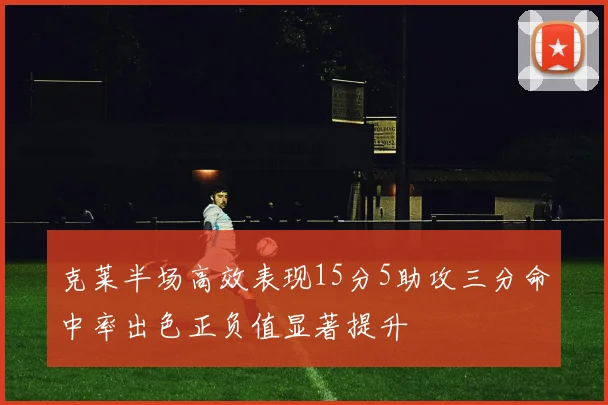 克莱半场高效表现15分5助攻三分命中率出色正负值显著提升
