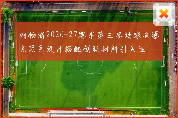 利物浦2026-27赛季第三客场球衣曝光黑色设计搭配创新材料引关注