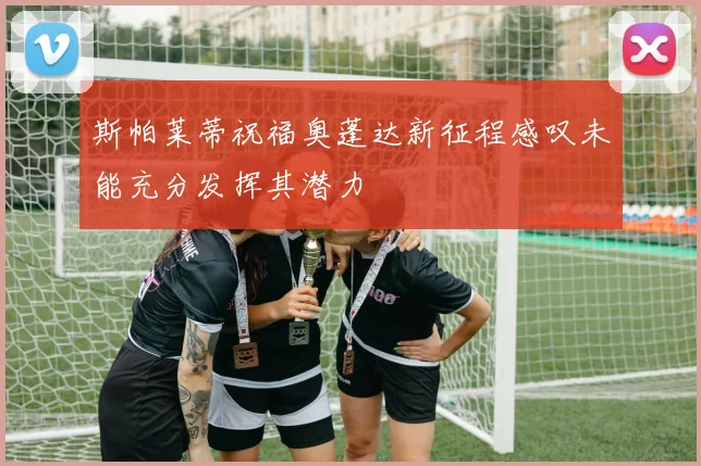 斯帕莱蒂祝福奥蓬达新征程感叹未能充分发挥其潜力