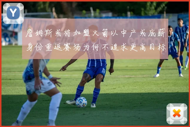 詹姆斯或将加盟火箭以中产或底薪身份重返赛场为何不追求更高目标