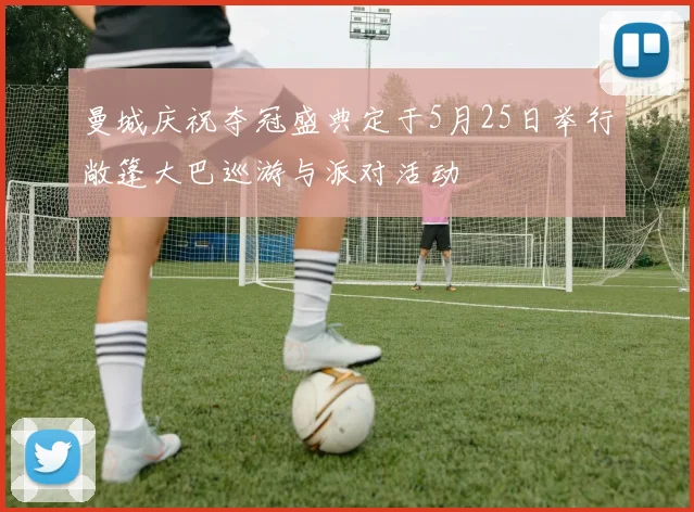 曼城庆祝夺冠盛典定于5月25日举行敞篷大巴巡游与派对活动