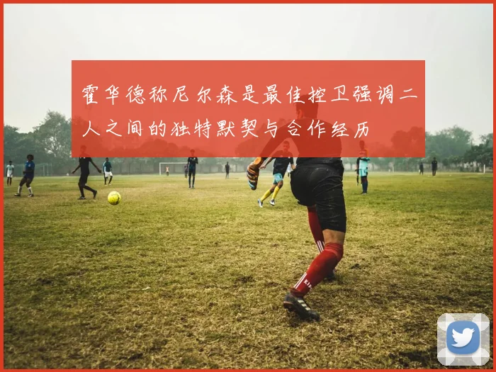 霍华德称尼尔森是最佳控卫强调二人之间的独特默契与合作经历