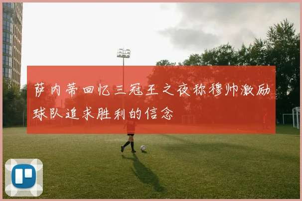 萨内蒂回忆三冠王之夜称穆帅激励球队追求胜利的信念