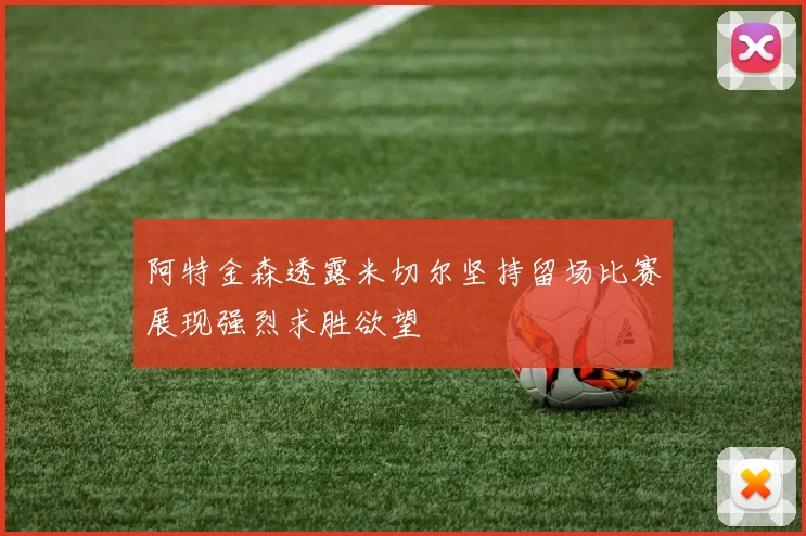 阿特金森透露米切尔坚持留场比赛展现强烈求胜欲望