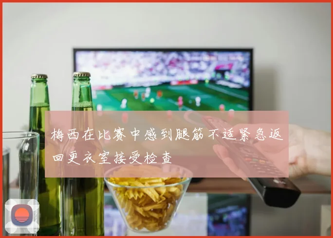 梅西在比赛中感到腿筋不适紧急返回更衣室接受检查