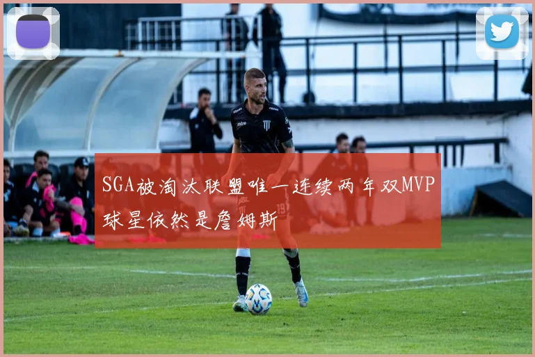 SGA被淘汰联盟唯一连续两年双MVP球星依然是詹姆斯