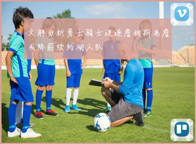 文胖分析勇士骑士追逐詹姆斯老詹或降薪续约湖人队