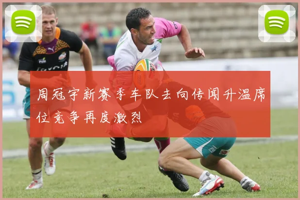周冠宇新赛季车队去向传闻升温席位竞争再度激烈