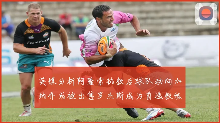 英媒分析阿隆索执教后球队动向加纳乔或被出售罗杰斯成为首选教练