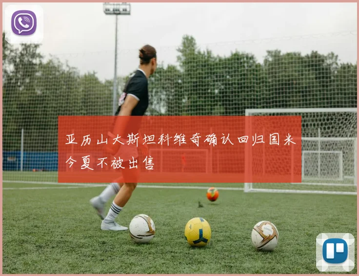 亚历山大斯坦科维奇确认回归国米今夏不被出售
