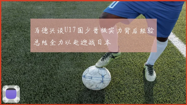 马德兴谈U17国少晋级实力背后经验总结全力以赴迎战日本