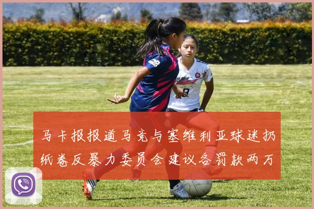 马卡报报道马竞与塞维利亚球迷扔纸卷反暴力委员会建议各罚款两万欧元