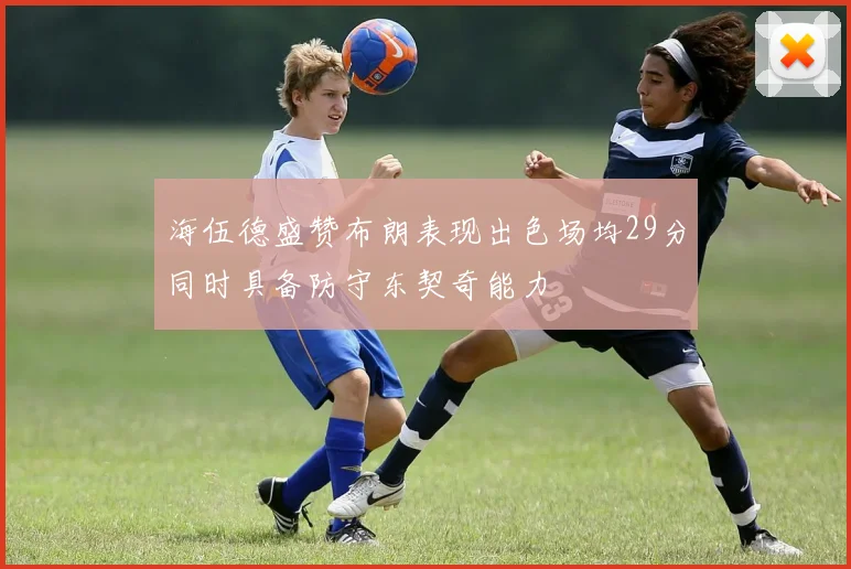 海伍德盛赞布朗表现出色场均29分同时具备防守东契奇能力