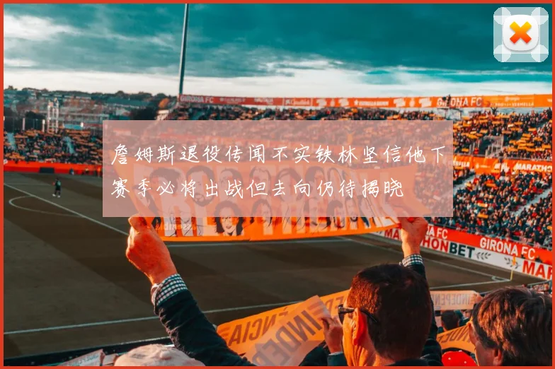 詹姆斯退役传闻不实铁林坚信他下赛季必将出战但去向仍待揭晓