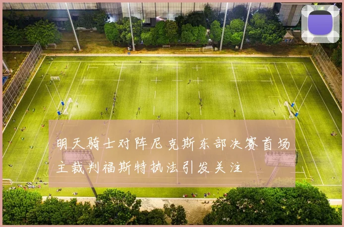 明天骑士对阵尼克斯东部决赛首场主裁判福斯特执法引发关注