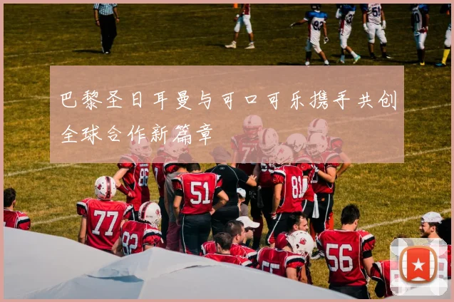 巴黎圣日耳曼与可口可乐携手共创全球合作新篇章