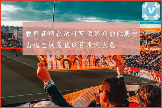 赖斯在阿森纳对阵伯恩利的比赛中当选全场最佳球员表现出色