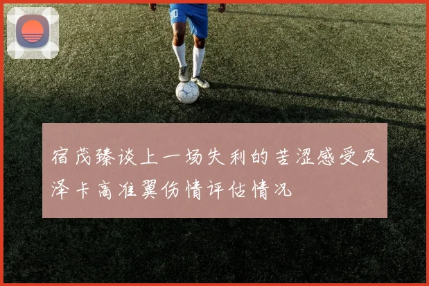 宿茂臻谈上一场失利的苦涩感受及泽卡高准翼伤情评估情况