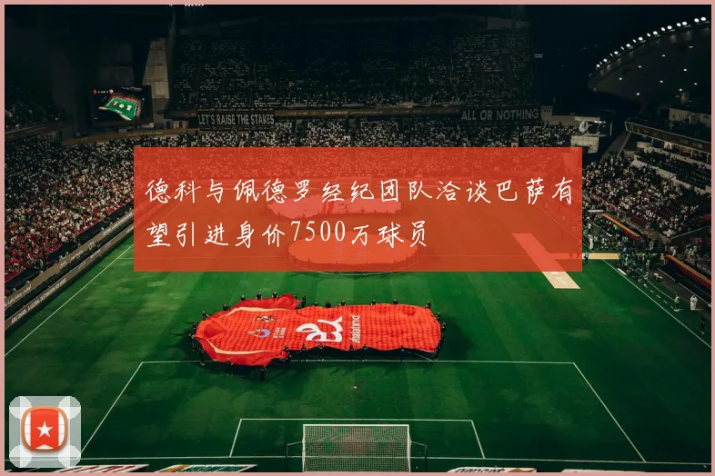 德科与佩德罗经纪团队洽谈巴萨有望引进身价7500万球员