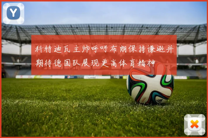 科特迪瓦主帅呼吁布朗保持谦逊并期待德国队展现更高体育精神