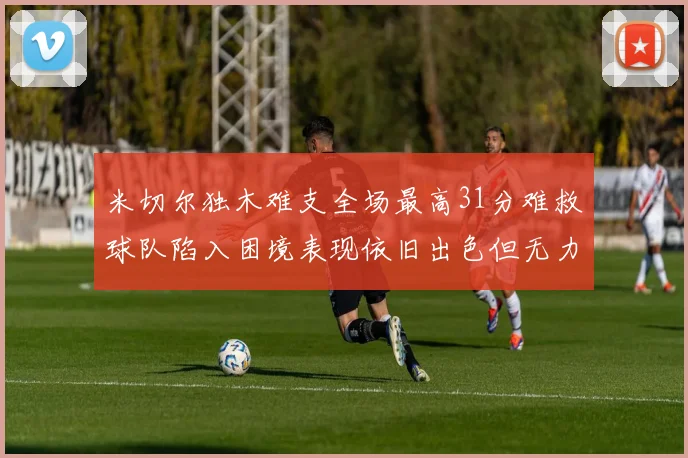 米切尔独木难支全场最高31分难救球队陷入困境表现依旧出色但无力回天